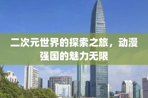 二次元世界的探索之旅，动漫强国的魅力无限