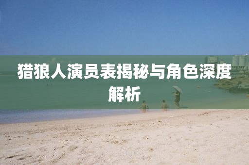 猎狼人演员表揭秘与角色深度解析