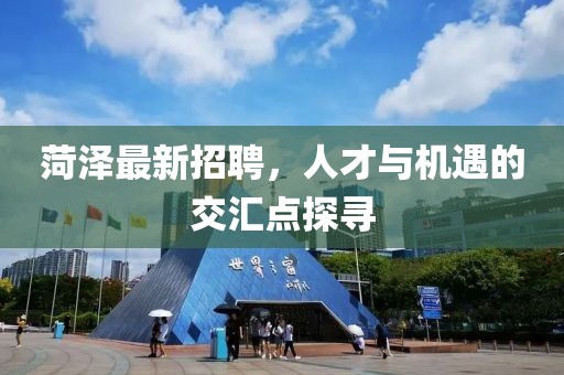 菏泽最新招聘，人才与机遇的交汇点探寻
