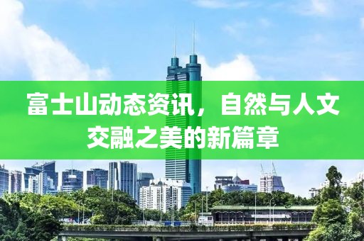 富士山动态资讯，自然与人文交融之美的新篇章