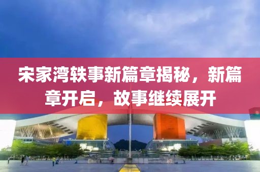 宋家湾轶事新篇章揭秘，新篇章开启，故事继续展开