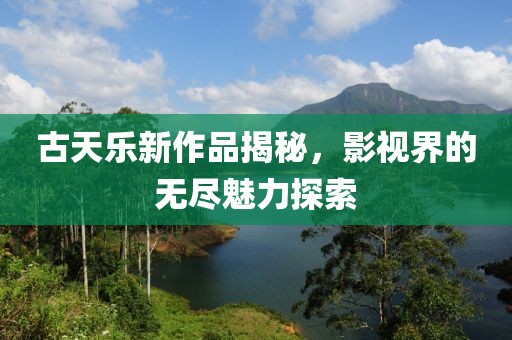 古天乐新作品揭秘，影视界的无尽魅力探索