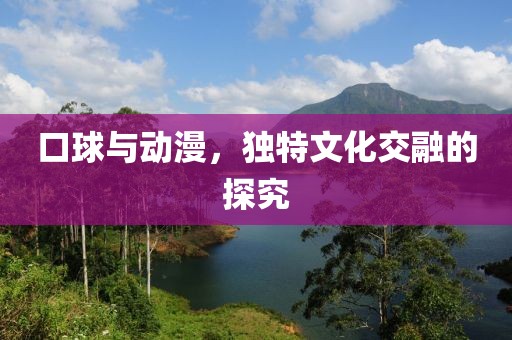 口球与动漫，独特文化交融的探究