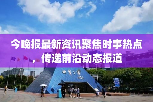 今晚报最新资讯聚焦时事热点，传递前沿动态报道