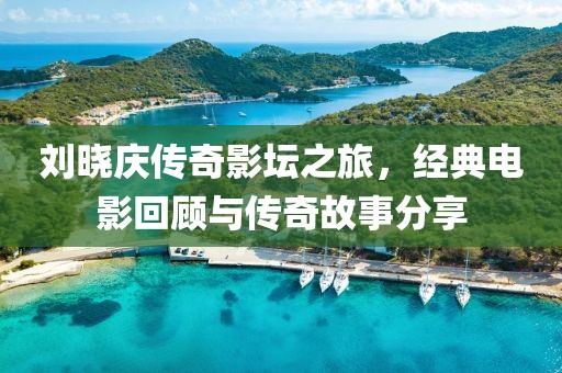 刘晓庆传奇影坛之旅，经典电影回顾与传奇故事分享