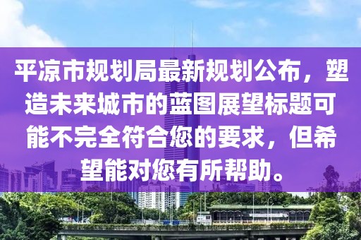 平凉市规划局最新规划公布，塑造未来城市的蓝图展望标题可能不完全符合您的要求，但希望能对您有所帮助。