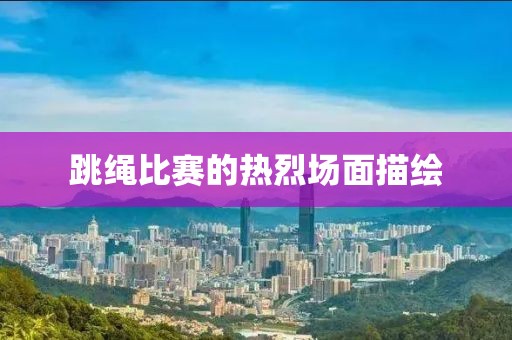 跳绳比赛的热烈场面描绘