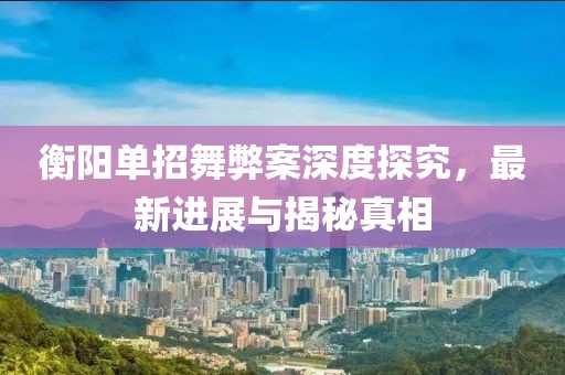 衡阳单招舞弊案深度探究，最新进展与揭秘真相