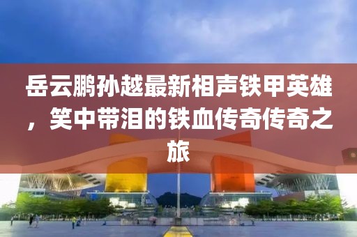 岳云鹏孙越最新相声铁甲英雄，笑中带泪的铁血传奇传奇之旅