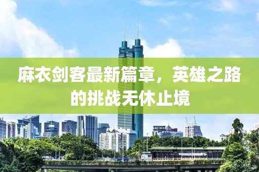 麻衣剑客最新篇章，英雄之路的挑战无休止境