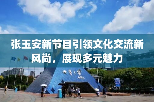 张玉安新节目引领文化交流新风尚，展现多元魅力