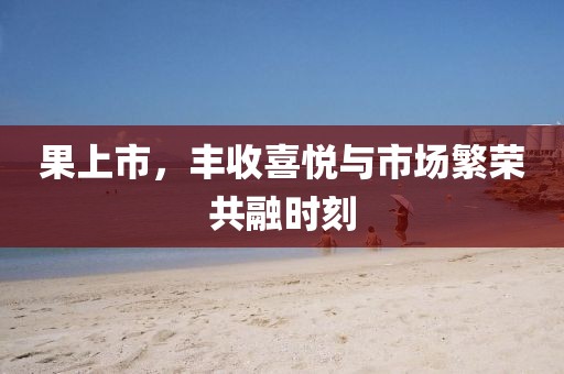 果上市，丰收喜悦与市场繁荣共融时刻