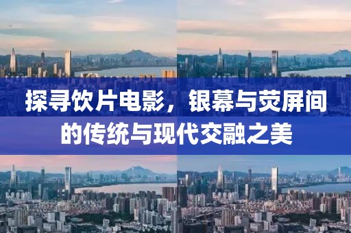 探寻饮片电影，银幕与荧屏间的传统与现代交融之美