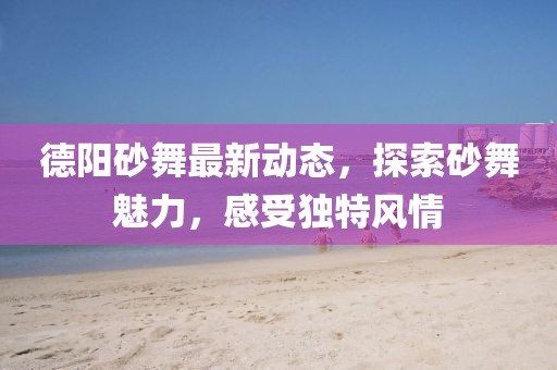 德阳砂舞最新动态，探索砂舞魅力，感受独特风情