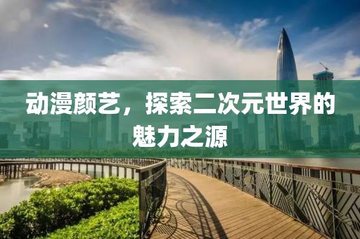 动漫颜艺，探索二次元世界的魅力之源