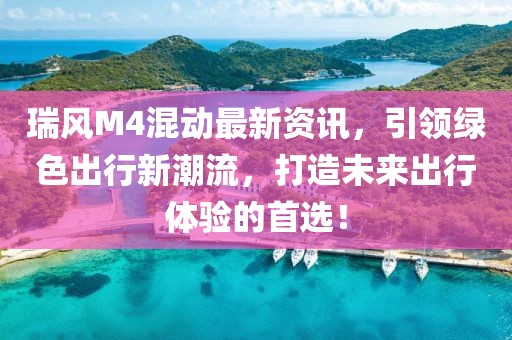 瑞风M4混动最新资讯，引领绿色出行新潮流，打造未来出行体验的首选！