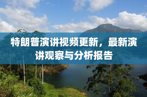 特朗普演讲视频更新，最新演讲观察与分析报告