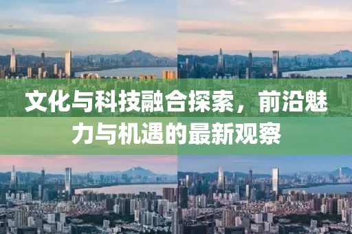 文化与科技融合探索，前沿魅力与机遇的最新观察