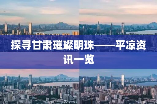 探寻甘肃璀璨明珠——平凉资讯一览