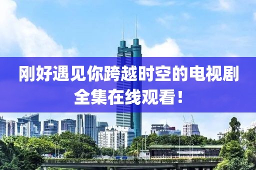 刚好遇见你跨越时空的电视剧全集在线观看！