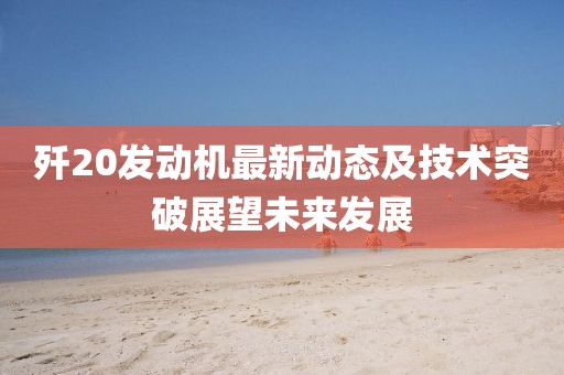 歼20发动机最新动态及技术突破展望未来发展