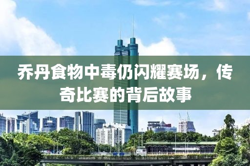 乔丹食物中毒仍闪耀赛场，传奇比赛的背后故事