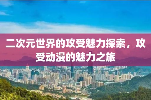 二次元世界的攻受魅力探索，攻受动漫的魅力之旅