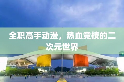 全职高手动漫，热血竞技的二次元世界