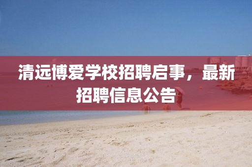 清远博爱学校招聘启事，最新招聘信息公告