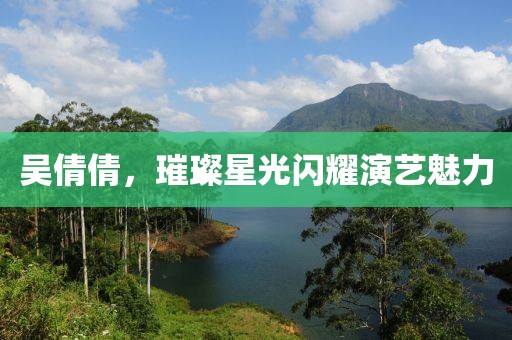 吴倩倩，璀璨星光闪耀演艺魅力