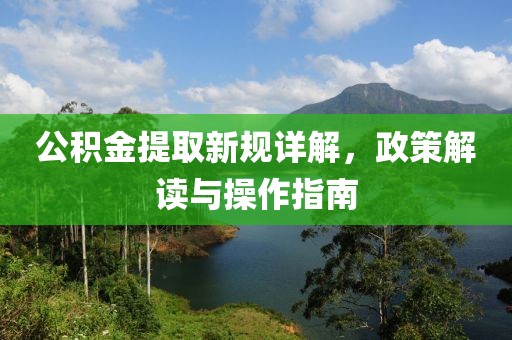 公积金提取新规详解，政策解读与操作指南