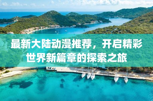 最新大陆动漫推荐，开启精彩世界新篇章的探索之旅