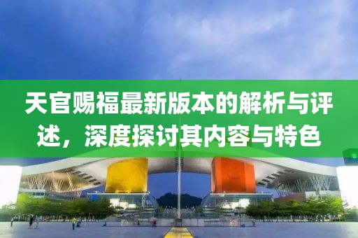 天官赐福最新版本的解析与评述，深度探讨其内容与特色