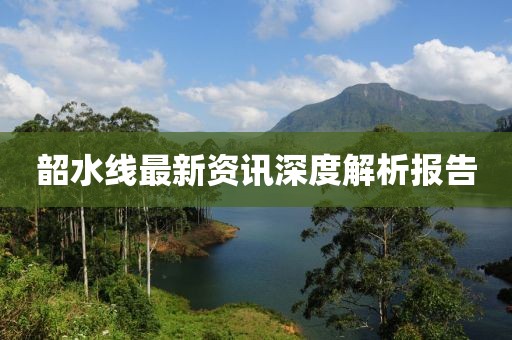 韶水线最新资讯深度解析报告