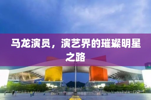 马龙演员，演艺界的璀璨明星之路