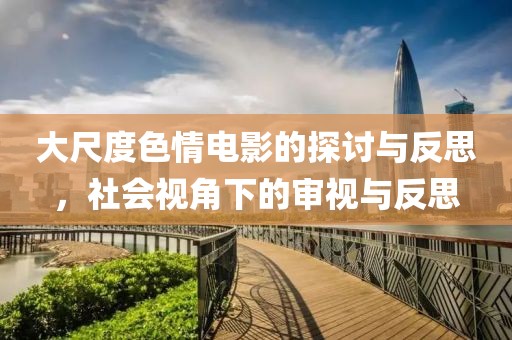 大尺度色情电影的探讨与反思，社会视角下的审视与反思