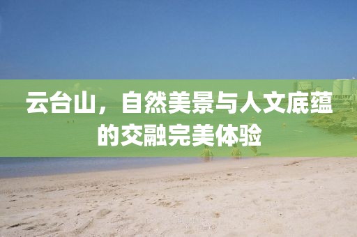 云台山，自然美景与人文底蕴的交融完美体验