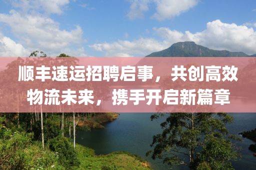顺丰速运招聘启事，共创高效物流未来，携手开启新篇章