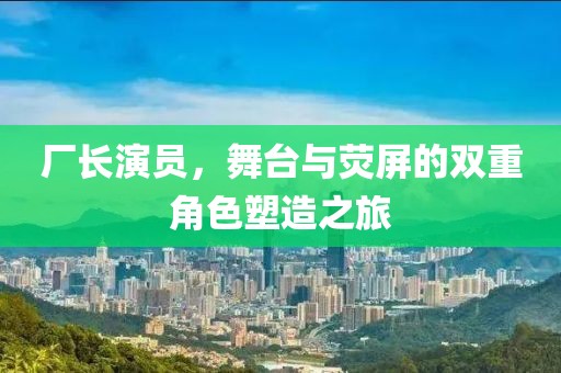 厂长演员，舞台与荧屏的双重角色塑造之旅