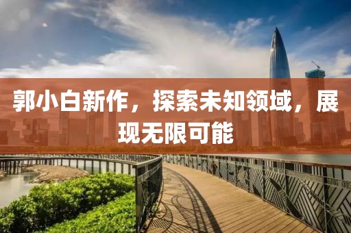 郭小白新作，探索未知领域，展现无限可能