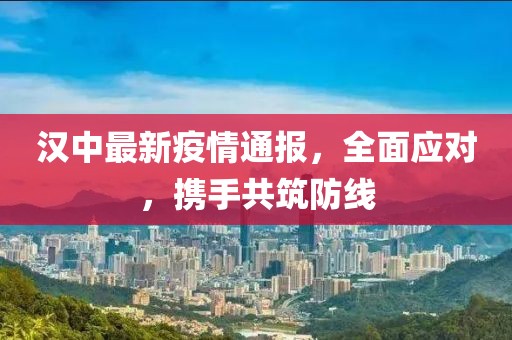 汉中最新疫情通报，全面应对，携手共筑防线