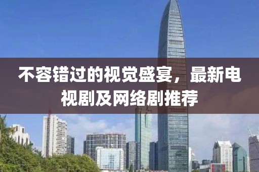不容错过的视觉盛宴，最新电视剧及网络剧推荐
