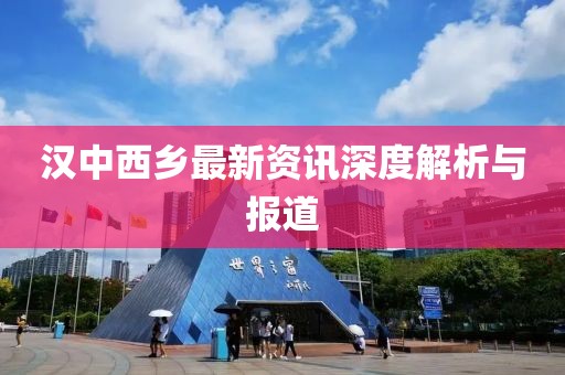 汉中西乡最新资讯深度解析与报道