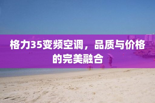 格力35变频空调，品质与价格的完美融合