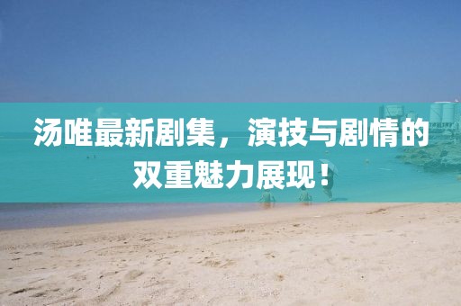 汤唯最新剧集，演技与剧情的双重魅力展现！