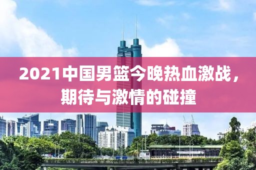 2021中国男篮今晚热血激战，期待与激情的碰撞