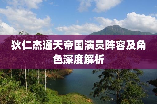 狄仁杰通天帝国演员阵容及角色深度解析