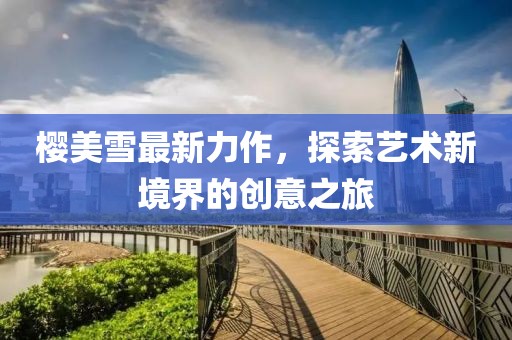 樱美雪最新力作，探索艺术新境界的创意之旅