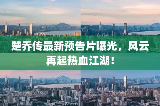 楚乔传最新预告片曝光，风云再起热血江湖！