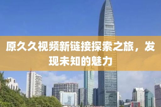 原久久视频新链接探索之旅，发现未知的魅力